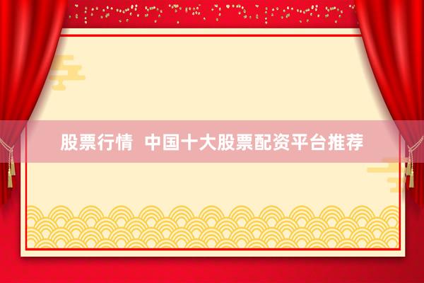 股票行情  中国十大股票配资平台推荐