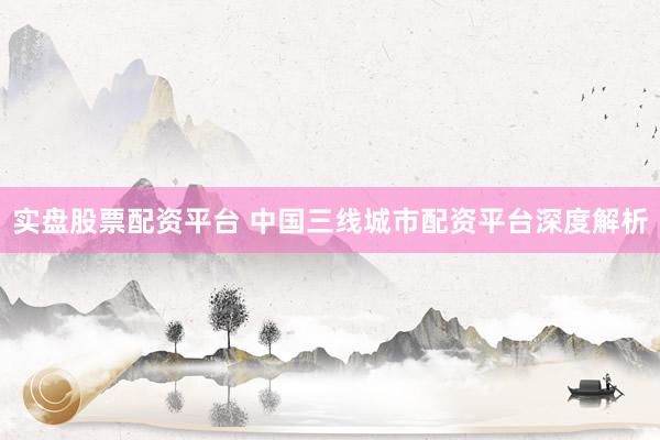 实盘股票配资平台 中国三线城市配资平台深度解析