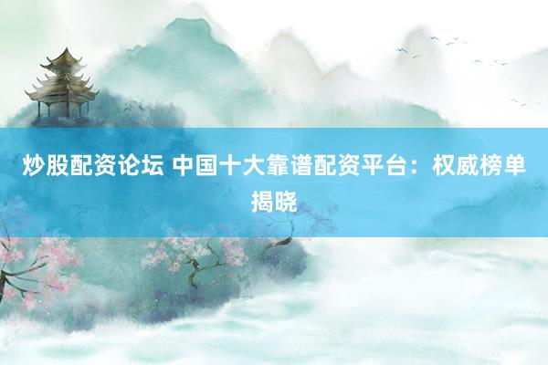 炒股配资论坛 中国十大靠谱配资平台：权威榜单揭晓