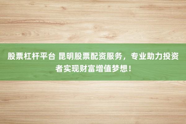 股票杠杆平台 昆明股票配资服务，专业助力投资者实现财富增值梦想！