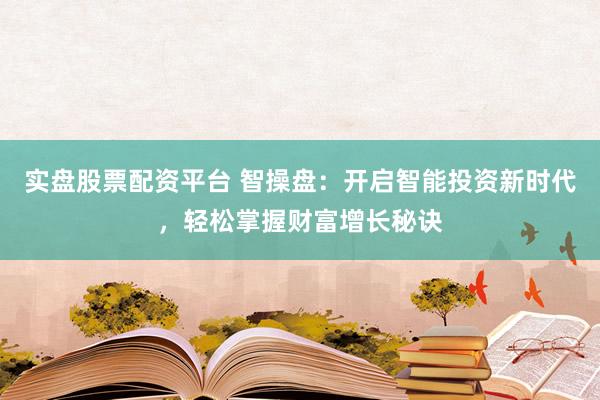 实盘股票配资平台 智操盘：开启智能投资新时代，轻松掌握财富增长秘诀