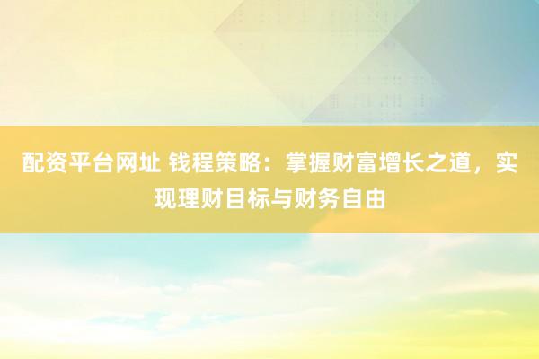 配资平台网址 钱程策略：掌握财富增长之道，实现理财目标与财务自由