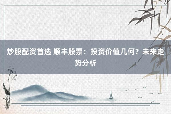 炒股配资首选 顺丰股票:投资价值几何?未来走势分析