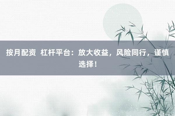 按月配资  杠杆平台：放大收益，风险同行，谨慎选择！