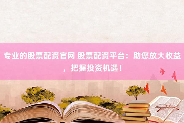 专业的股票配资官网 股票配资平台：助您放大收益，把握投资机遇！