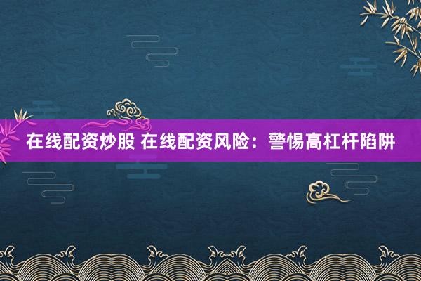 在线配资炒股 在线配资风险：警惕高杠杆陷阱
