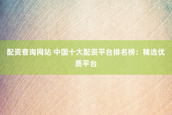 配资查询网站 中国十大配资平台排名榜：精选优质平台