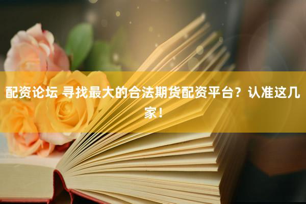 配资论坛 寻找最大的合法期货配资平台？认准这几家！