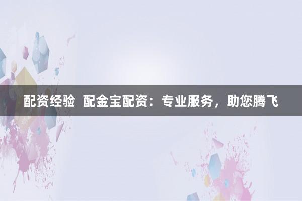配资经验 配金宝配资:专业服务,助您腾飞