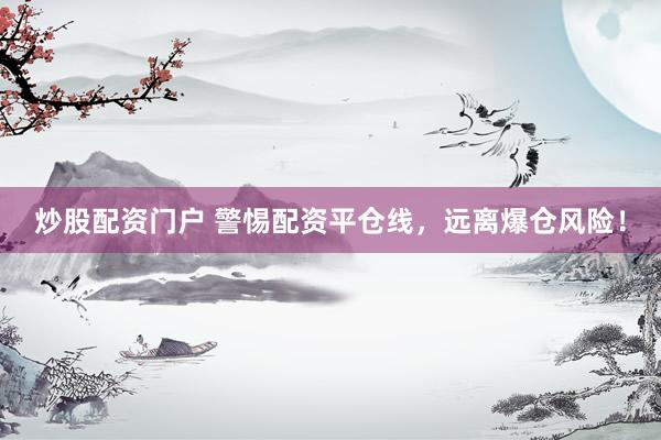 炒股配资门户 警惕配资平仓线，远离爆仓风险！