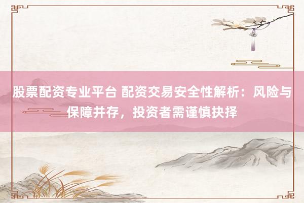 股票配资专业平台 配资交易安全性解析:风险与保障并存,投资者需谨慎抉择