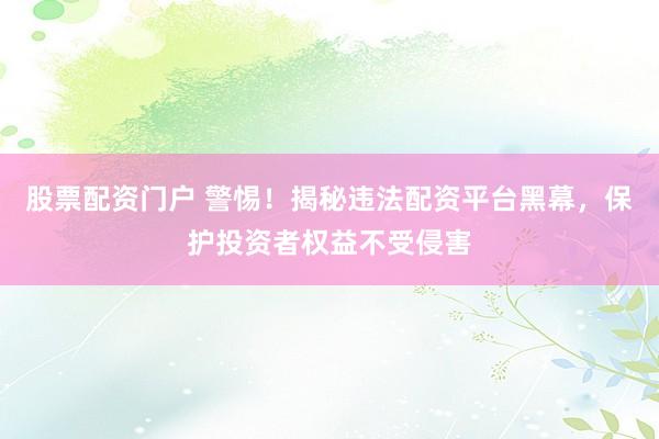 股票配资门户 警惕！揭秘违法配资平台黑幕，保护投资者权益不受侵害