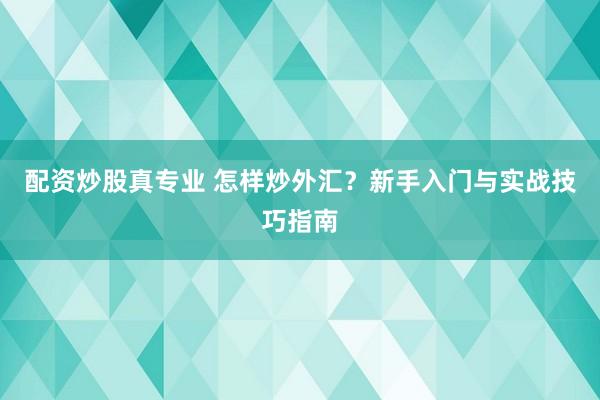 配资炒股真专业 怎样炒外汇？新手入门与实战技巧指南