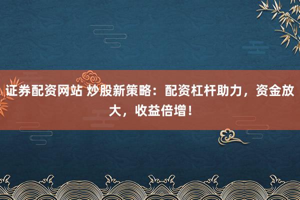 证券配资网站 炒股新策略：配资杠杆助力，资金放大，收益倍增！