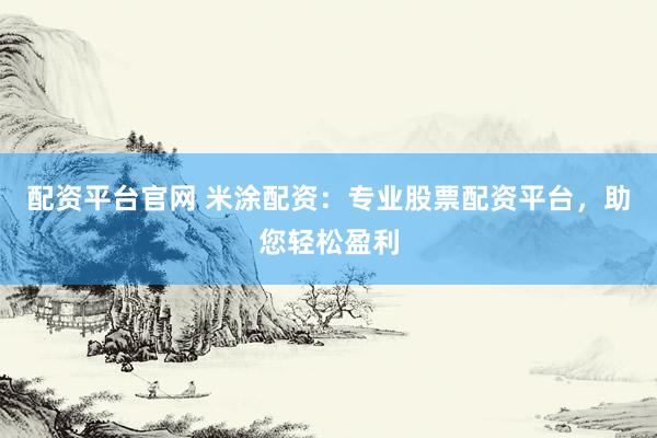 配资平台官网 米涂配资：专业股票配资平台，助您轻松盈利