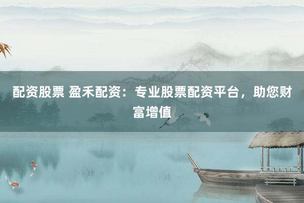 配资股票 盈禾配资：专业股票配资平台，助您财富增值