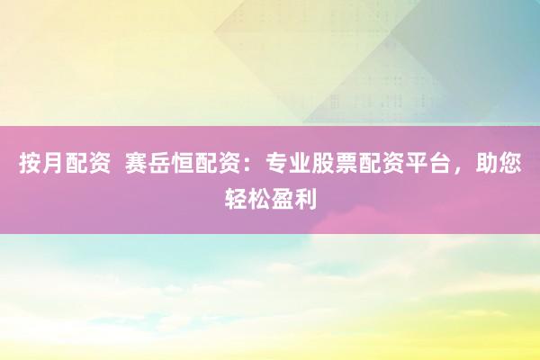 按月配资 赛岳恒配资:专业股票配资平台,助您轻松盈利