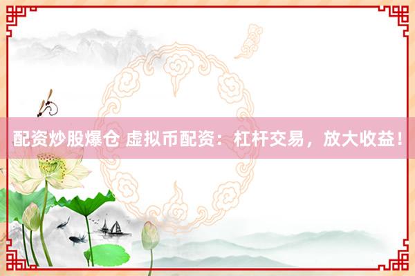配资炒股爆仓 虚拟币配资：杠杆交易，放大收益！