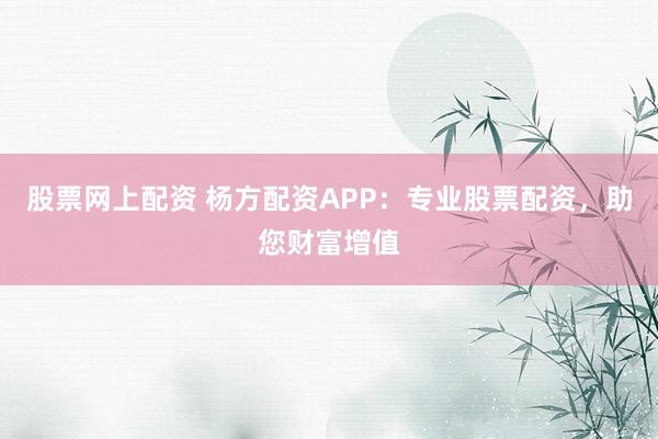 股票网上配资 杨方配资APP：专业股票配资，助您财富增值