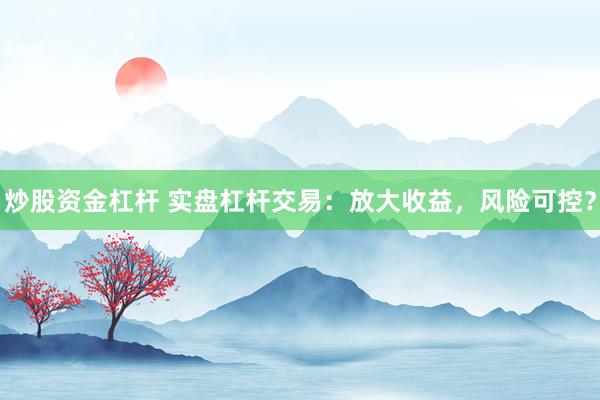 炒股资金杠杆 实盘杠杆交易：放大收益，风险可控？