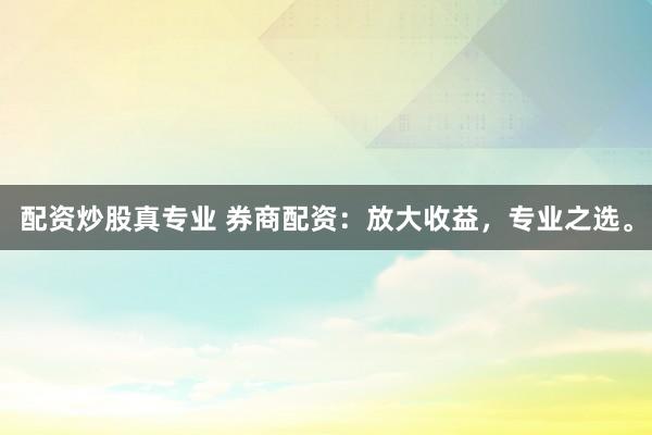 配资炒股真专业 券商配资：放大收益，专业之选。