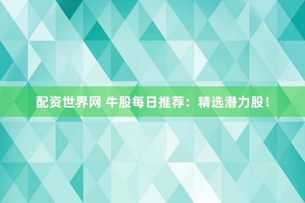 配资世界网 牛股每日推荐：精选潜力股！