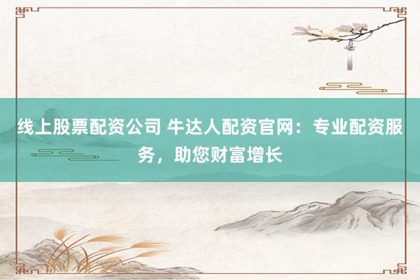 线上股票配资公司 牛达人配资官网：专业配资服务，助您财富增长
