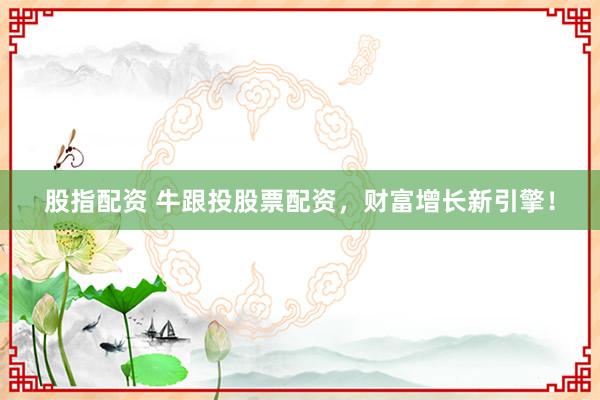 股指配资 牛跟投股票配资,财富增长新引擎!