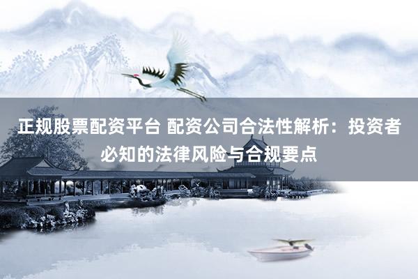 正规股票配资平台 配资公司合法性解析：投资者必知的法律风险与合规要点