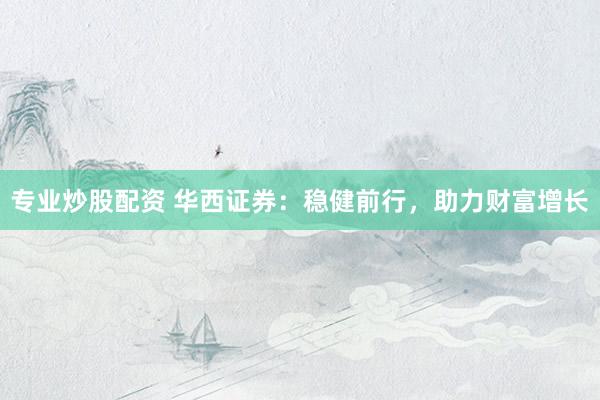 专业炒股配资 华西证券：稳健前行，助力财富增长