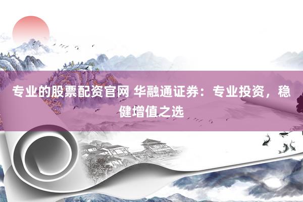 专业的股票配资官网 华融通证券：专业投资，稳健增值之选