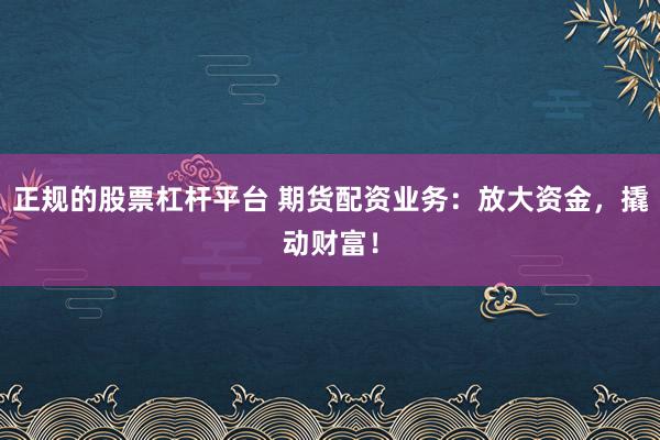 正规的股票杠杆平台 期货配资业务：放大资金，撬动财富！