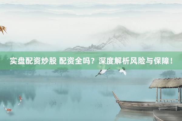 实盘配资炒股 配资全吗？深度解析风险与保障！