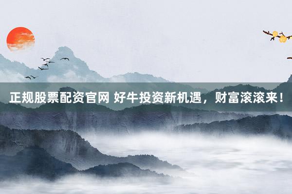 正规股票配资官网 好牛投资新机遇，财富滚滚来！