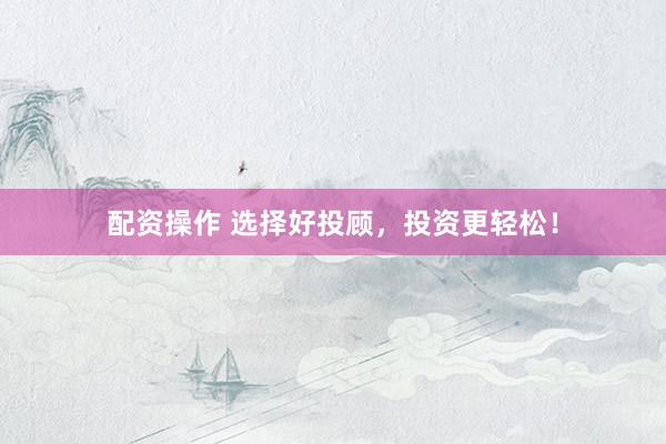 配资操作 选择好投顾，投资更轻松！