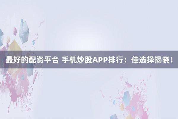 最好的配资平台 手机炒股APP排行：佳选择揭晓！
