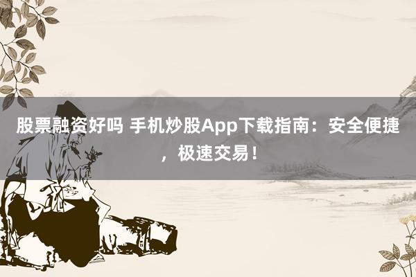 股票融资好吗 手机炒股App下载指南：安全便捷，极速交易！
