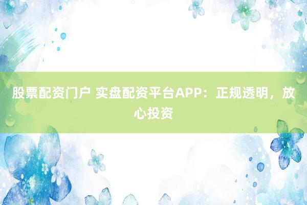股票配资门户 实盘配资平台APP：正规透明，放心投资