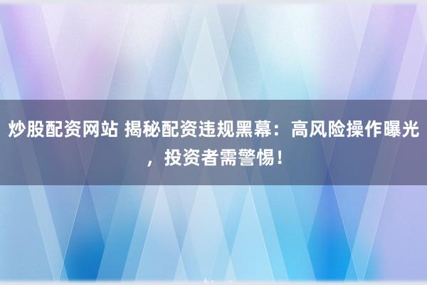 炒股配资网站 揭秘配资违规黑幕：高风险操作曝光，投资者需警惕！