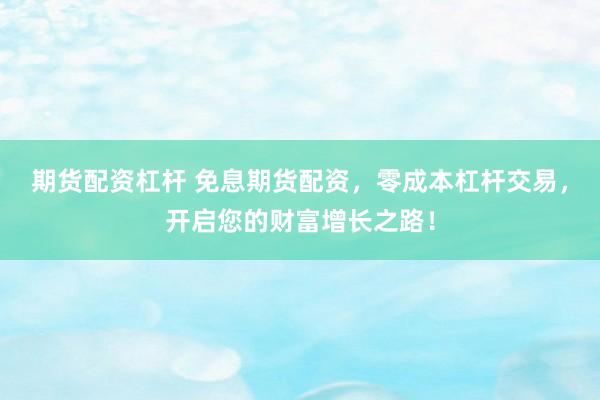 期货配资杠杆 免息期货配资，零成本杠杆交易，开启您的财富增长之路！