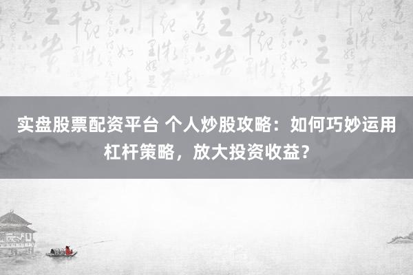 实盘股票配资平台 个人炒股攻略：如何巧妙运用杠杆策略，放大投资收益？