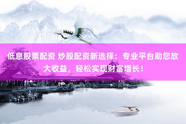 低息股票配资 炒股配资新选择：专业平台助您放大收益，轻松实现财富增长！