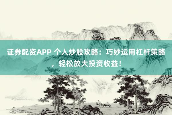 证券配资APP 个人炒股攻略：巧妙运用杠杆策略，轻松放大投资收益！