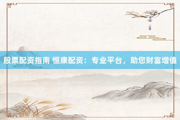 股票配资指南 恒康配资：专业平台，助您财富增值