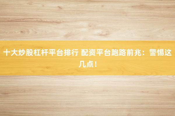 十大炒股杠杆平台排行 配资平台跑路前兆：警惕这几点！