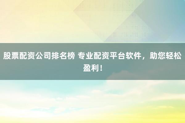 股票配资公司排名榜 专业配资平台软件，助您轻松盈利！