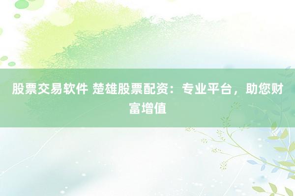 股票交易软件 楚雄股票配资：专业平台，助您财富增值