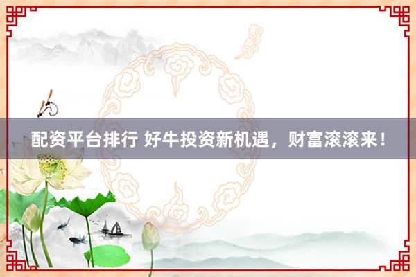 配资平台排行 好牛投资新机遇,财富滚滚来!