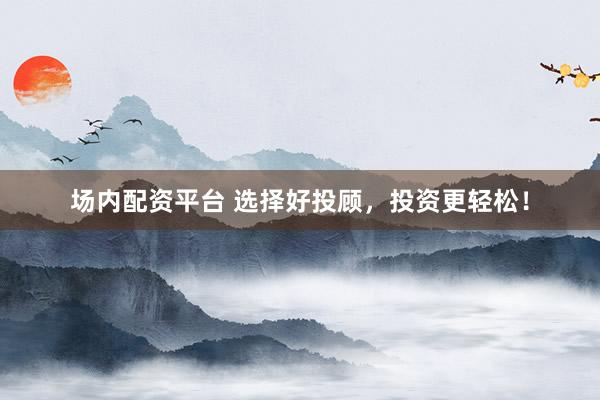 场内配资平台 选择好投顾，投资更轻松！