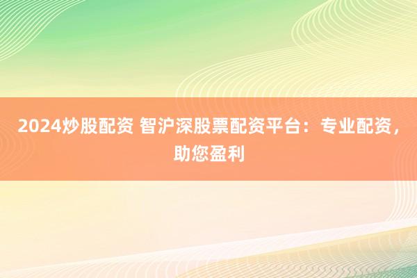 2024炒股配资 智沪深股票配资平台：专业配资，助您盈利
